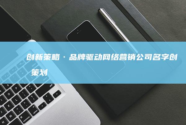 创新策略·品牌驱动：网络营销公司名字创意策划