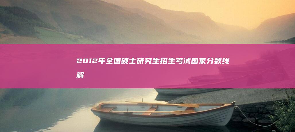 2012年全国硕士研究生招生考试国家分数线解读